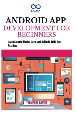 Android App Development for Beginners: Learn Android Studio, Java, and Kotlin to Build Your First App - Carter, Thompson