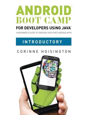 Android Boot Camp for Developers Using Java, Introductory: A Beginner's Guide to Creating Your First Android Apps - Hoisington, Corinne