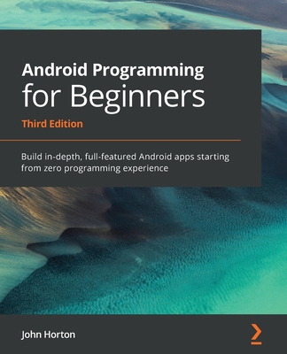 Android Programming for Beginners: Build in-depth, full-featured Android apps starting from zero programming experience, 3rd Edition - Horton, John