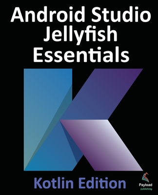 Android Studio Jellyfish Essentials - Kotlin Edition: Developing Android Apps Using Android Studio 2023.3.1 and Kotlin - Smyth, Neil