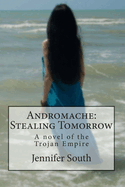 Andromache: Stealing Tomorrow: A Novel of the Trojan Empire