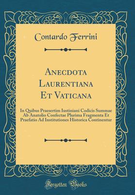 Anecdota Laurentiana Et Vaticana: In Quibus Praesertim Iustiniani Codicis Summae AB Anatolio Confectae Plurima Fragmenta Et Praefatio Ad Institutiones Historica Continentur (Classic Reprint) - Ferrini, Contardo