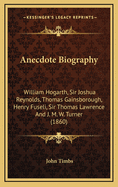 Anecdote Biography: William Hogarth, Sir Joshua Reynolds, Thomas Gainsborough, Henry Fuseli, Sir Thomas Lawrence And J. M. W. Turner (1860)