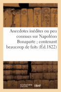 Anecdotes In?dites Ou Peu Connues Sur Napol?on Bonaparte: ; Contenant Beaucoup de Faits Qui Ont ?chapp? ? Ses Historiens...