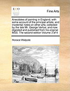 Anecdotes of Painting in England; With Some Account of the Principal Artists; And Incidental Notes on Other Arts; Collected by the Late Mr. George Vertue; And Now Digested and Published from His Original Mss. the Second Edition Volume 3 of 4