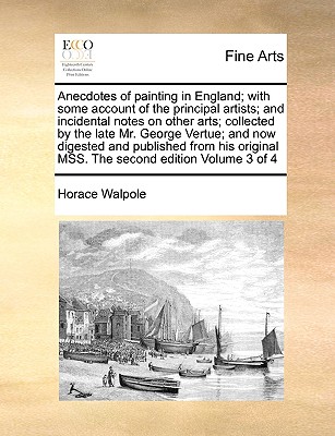 Anecdotes of Painting in England; With Some Account of the Principal Artists; And Incidental Notes on Other Arts; Collected by the Late Mr. George Vertue; And Now Digested and Published from His Original Mss. the Second Edition Volume 3 of 4 - Walpole, Horace