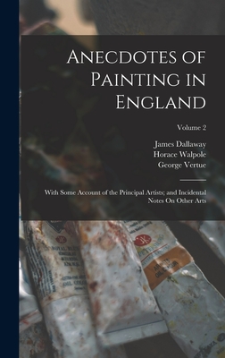 Anecdotes of Painting in England: With Some Account of the Principal Artists; and Incidental Notes On Other Arts; Volume 2 - Dallaway, James, and Walpole, Horace, and Vertue, George