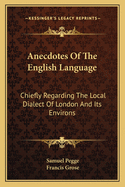 Anecdotes of the English Language: Chiefly Regarding the Local Dialect of London and Its Environs; Whence It Will Appear That Natives of the Metropolis, and Its Vicinities, Have Not Corrupted the Language of Their Ancestors (Classic Reprint)