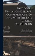 Anecdotes, Reminiscences, And Conversations, Of And With The Late George Stephenson