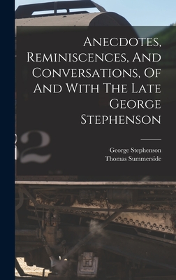 Anecdotes, Reminiscences, And Conversations, Of And With The Late George Stephenson - Summerside, Thomas, and Stephenson, George