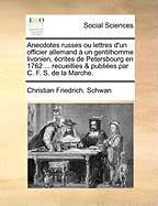 Anecdotes russes ou lettres d'un officier allemand ? un gentilhomme livonien, ?crites de Petersbourg en 1762 ... recueillies & publi?es par C. F. S. de la Marche.