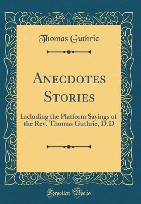 Anecdotes Stories: Including the Platform Sayings of the Rev. Thomas Guthrie, D.D (Classic Reprint) - Guthrie, Thomas