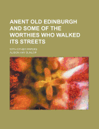 Anent Old Edinburgh and Some of the Worthies Who Walked Its Streets: With Other Papers
