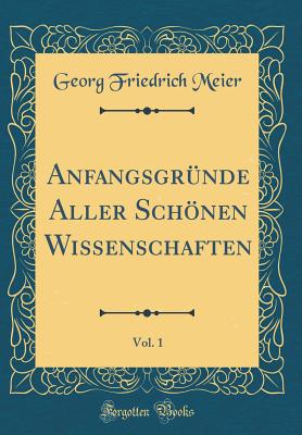 Anfangsgrnde Aller Schnen Wissenschaften, Vol. 1 (Classic Reprint) - Meier, Georg Friedrich