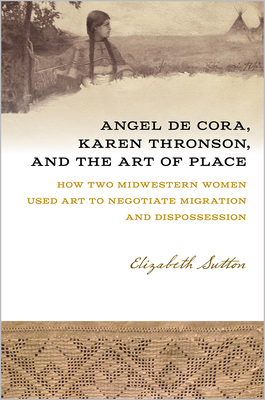 Angel de Cora, Karen Thronson, and the Art of Place: How Two Midwestern Women Used Art to Negotiate Migration and Dispossession - Sutton, Elizabeth