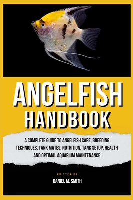 Angelfish Handbook: A Complete Guide to Angelfish Care, Breeding Techniques, Tank Mates, Nutrition, Tank Setup, Health and Optimal Aquarium Maintenance - M Smith, Daniel