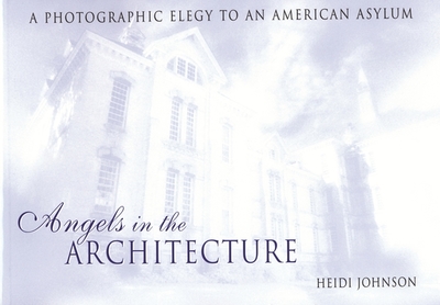 Angels in the Architecture: A Photographic Elegy to an American Asylum - Johnson, Heidi, and Tomes, Nancy (Introduction by)