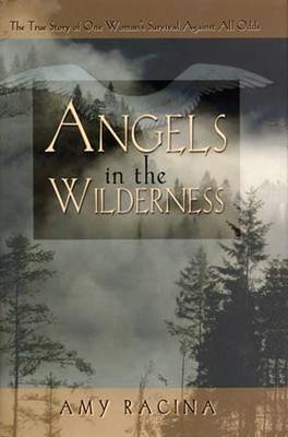 Angels in the Wilderness: The True Story of One Woman's Survival Against All Odds - Racina, Amy