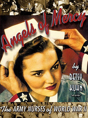 Angels of Mercy: The Army Nurses of World War II - Kuhn, Betsy