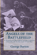 Angels of the Battlefield: A History of the Labors of the Catholic Sisterhoods in the Late Civil War