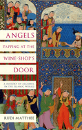 Angels Tapping at the Wine-Shop's Door: A History of Alcohol in the Islamic World