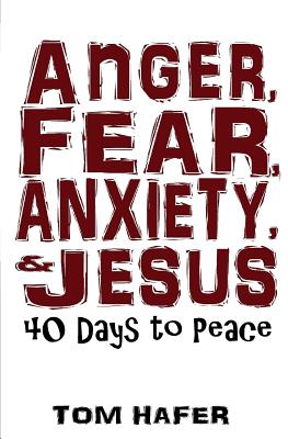 Anger, Fear, Anxiety & Jesus: 40 Days to Peace - Hafer, Tom