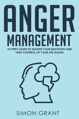 Anger Management: 10 Steps Guide to Master Your Emotions and Take Control of Your Life Again - Grant, Simon