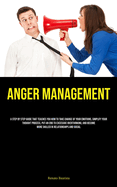 Anger Management: A Step By Step Guide That Teaches You How To Take Charge Of Your Emotions, Simplify Your Thought Process, Put An End To Excessive Overthinking, And Become More Skilled In Relationships And Social