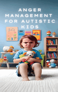 Anger Management for Autistic Minds: A Practical Guide for Parents and Caregivers for Managing Anger in Children with Autism
