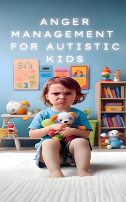 Anger Management for Autistic Minds: A Practical Guide for Parents and Caregivers for Managing Anger in Children with Autism - 