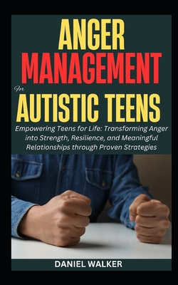 Anger Management For Autistic Teens: Empowering Teens for Life: Transforming Anger into Strength, Resilience, and Meaningful Relationships through Proven Strategies - Walker, Daniel