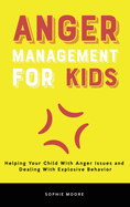 Anger Management for Kids: Helping Your Child With Anger Issues and Dealing With Explosive Behavior