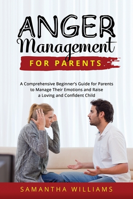 Anger Management for Parents: A Comprehensive Beginner's Guide for Parents to Manage Their Emotions and Raise a Loving and Confident Child - Williams, Samantha