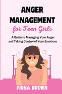 Anger Management For Teen Girls: A Guide to Managing Your Anger and Taking Control of Your Emotions