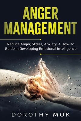 Anger Management: Reduce Anger, Stress, Anxiety. A How-to Guide in Developing Emotional Intelligence - Mok, Dorothy