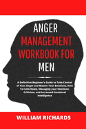 Anger Management Workbook For Men: A Definitive Beginner's Guide to Take Control of Your Anger and Master Your Emotions, How To Calm Down, Managing your Emotions, Criticism, and Increased Emotional Intelligence
