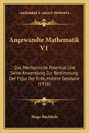 Angewandte Mathematik V1: Das Mechanische Potential Und Seine Anwendung Zur Bestimmung Der Figur Der Erde, Hohere Geodasie (1916)