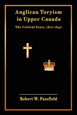 Anglican Toryism in Upper Canada: The Critical Years, 1812-1840 - Passfield, Robert W