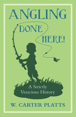 Angling Done Here! A Strictly Veracious History - Platts, W Carter