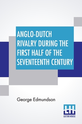 Anglo-Dutch Rivalry During The First Half Of The Seventeenth Century: Being The Ford Lectures Delivered At Oxford In 1910 - Edmundson, George