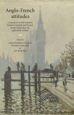 Anglo-French Attitudes: Comparisons and Transfers Between English and French Intellectuals Since the Eighteenth Century - Charle, Christophe (Editor), and Vincent, Julien (Editor), and Winter, Jay (Editor)