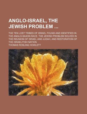 Anglo-Israel, the Jewish Problem ...: The Ten Lost Tribes of Israel ...