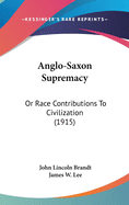 Anglo-Saxon Supremacy: Or Race Contributions To Civilization (1915)