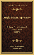 Anglo-Saxon Supremacy: Or Race Contributions to Civilization (1915)