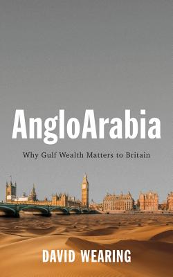 AngloArabia: Why Gulf Wealth Matters to Britain - Wearing, David