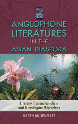 Anglophone Literatures in the Asian Diaspora: Literary Transnationalism and Translingual Migrations - Lee, Karen An-Hwei