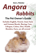 Angora Rabbits a Pet Owner's Guide: Includes English, French, Giant, Satin and German Breeds. Buying, Care, Lifespan, Colors, Diet, Health, Breeders, Facts, Are All Covered