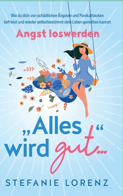 Angst loswerden: "Alles wird gut..." - Wie du dich von schdlichen ngsten und Panikattacken befreist und wieder selbstbestimmt dein Leben genieen kannst - Lorenz, Stefanie