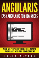 Angularjs: Easy AngularJS For Beginners, Your Step-By-Step Guide to AngularJS Web Application Development