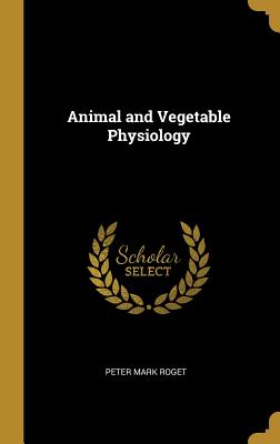 Animal and Vegetable Physiology - Roget, Peter Mark